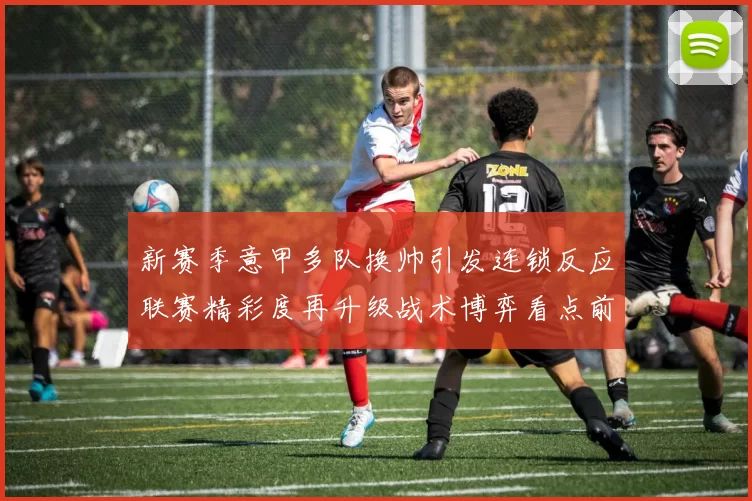 新赛季意甲多队换帅引发连锁反应联赛精彩度再升级战术博弈看点前瞻